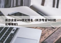 长沙企业seo优化排名（长沙专业SEO优化哪家好）
