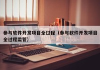参与软件开发项目全过程（参与软件开发项目全过程监管）