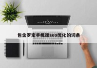包含罗定手机端seo优化的词条