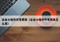 企业小程序开发费用（企业小程序开发费用怎么算）