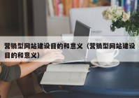 营销型网站建设目的和意义（营销型网站建设目的和意义）