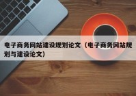 电子商务网站建设规划论文（电子商务网站规划与建设论文）