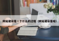 网站建设是一个什么的过程（网站建设是啥）